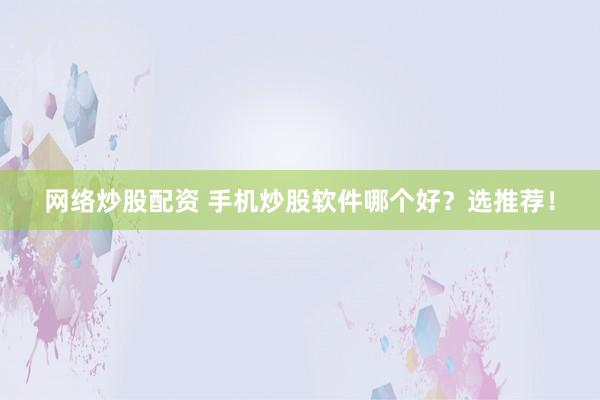网络炒股配资 手机炒股软件哪个好？选推荐！