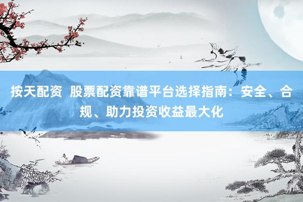 按天配资  股票配资靠谱平台选择指南：安全、合规、助力投资收益最大化