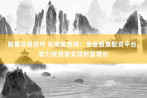 股票交易软件 东南配资网：专业股票配资平台，助力投资者实现财富增长