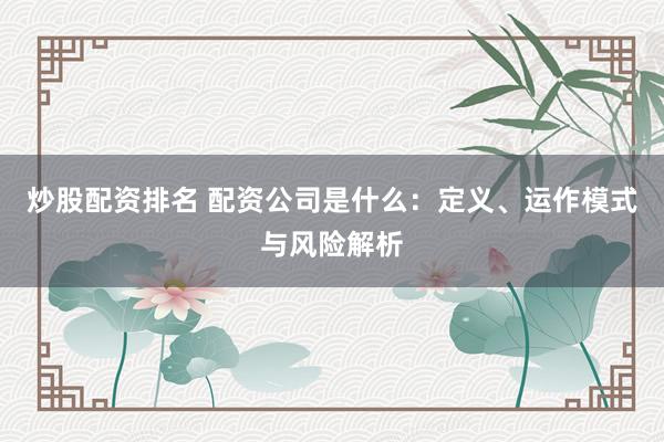 炒股配资排名 配资公司是什么：定义、运作模式与风险解析