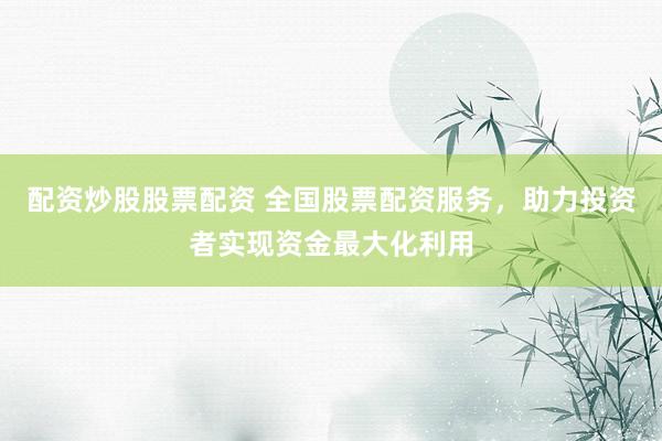 配资炒股股票配资 全国股票配资服务，助力投资者实现资金最大化利用