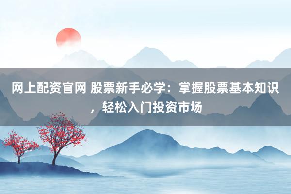 网上配资官网 股票新手必学：掌握股票基本知识，轻松入门投资市场
