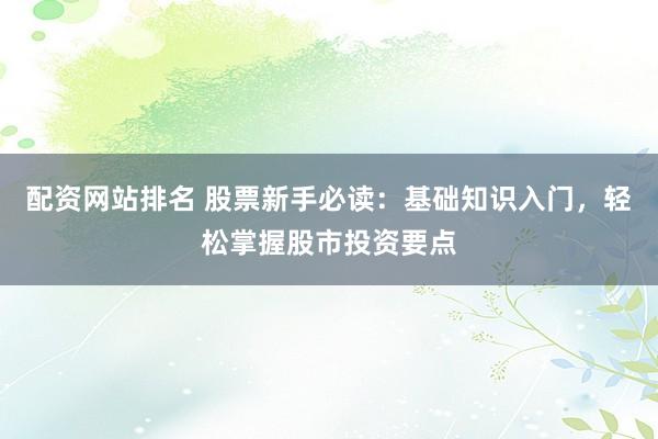 配资网站排名 股票新手必读：基础知识入门，轻松掌握股市投资要点