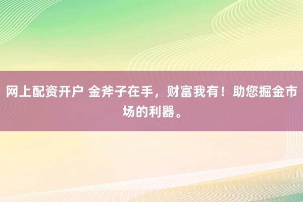 网上配资开户 金斧子在手，财富我有！助您掘金市场的利器。