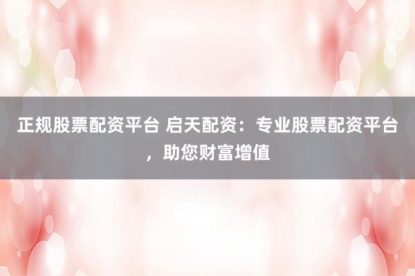 正规股票配资平台 启天配资：专业股票配资平台，助您财富增值