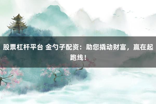 股票杠杆平台 金勺子配资：助您撬动财富，赢在起跑线！