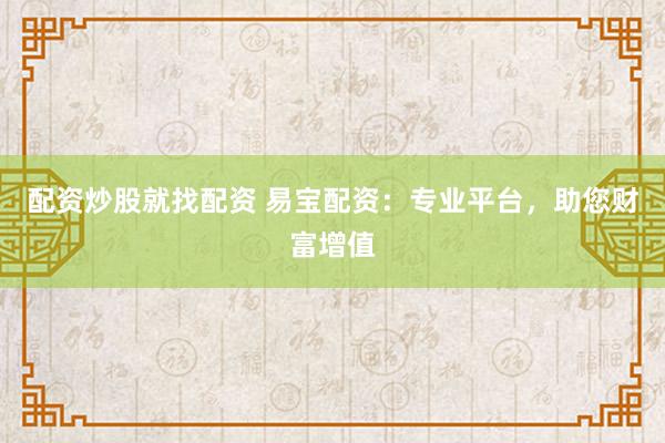 配资炒股就找配资 易宝配资：专业平台，助您财富增值