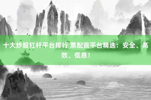 十大炒股杠杆平台排行 票配资平台精选：安全、高效、低息！
