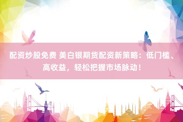 配资炒股免费 美白银期货配资新策略：低门槛、高收益，轻松把握市场脉动！