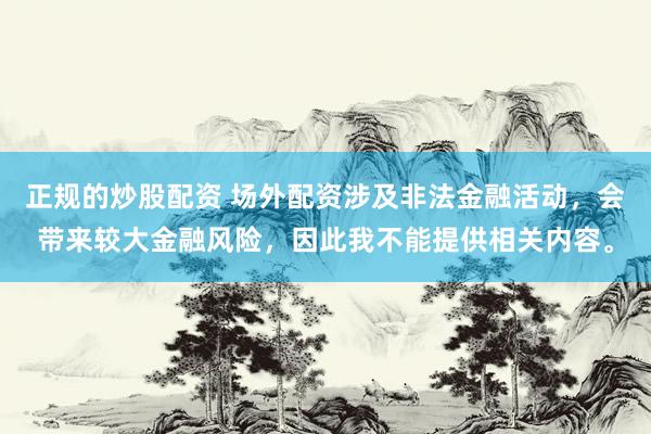 正规的炒股配资 场外配资涉及非法金融活动，会带来较大金融风险，因此我不能提供相关内容。