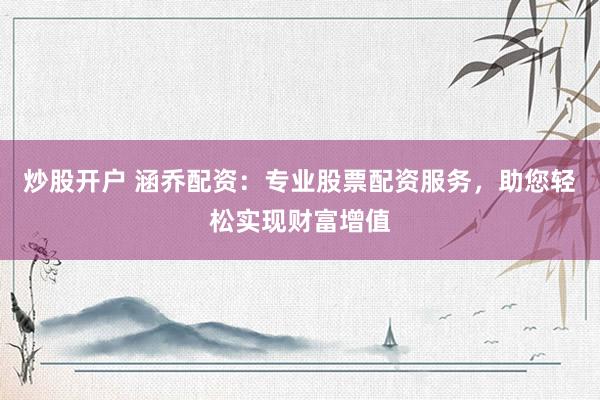 炒股开户 涵乔配资：专业股票配资服务，助您轻松实现财富增值