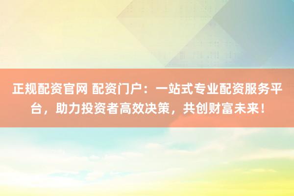 正规配资官网 配资门户：一站式专业配资服务平台，助力投资者高效决策，共创财富未来！