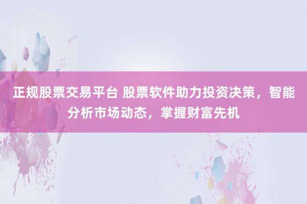 正规股票交易平台 股票软件助力投资决策，智能分析市场动态，掌握财富先机