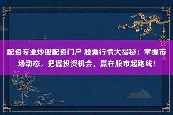 配资专业炒股配资门户 股票行情大揭秘：掌握市场动态，把握投资机会，赢在股市起跑线！