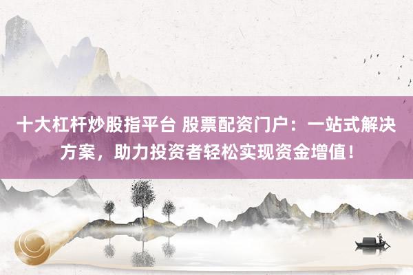 十大杠杆炒股指平台 股票配资门户：一站式解决方案，助力投资者轻松实现资金增值！