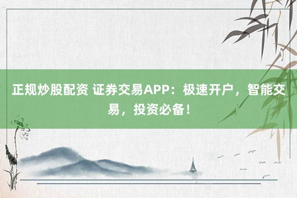 正规炒股配资 证券交易APP：极速开户，智能交易，投资必备！