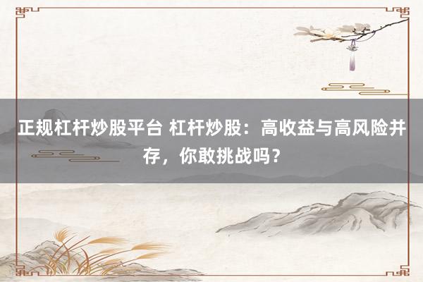 正规杠杆炒股平台 杠杆炒股：高收益与高风险并存，你敢挑战吗？