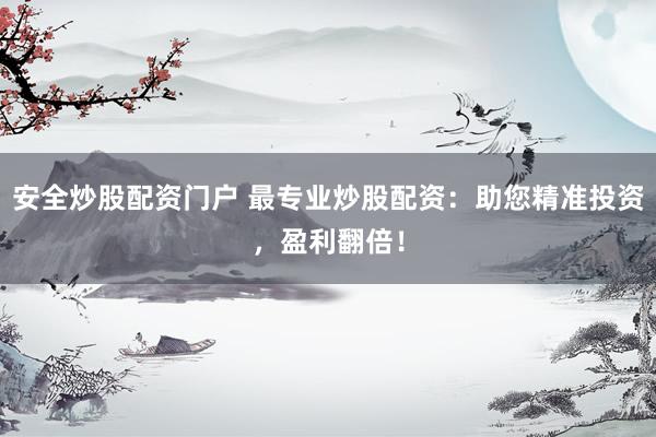安全炒股配资门户 最专业炒股配资：助您精准投资，盈利翻倍！
