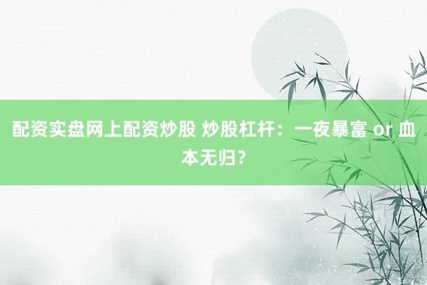 配资实盘网上配资炒股 炒股杠杆：一夜暴富 or 血本无归？