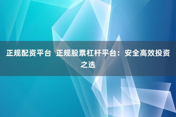 正规配资平台  正规股票杠杆平台：安全高效投资之选