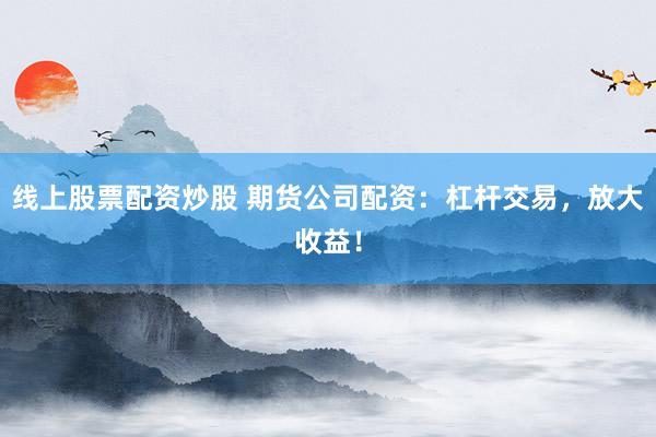 线上股票配资炒股 期货公司配资：杠杆交易，放大收益！