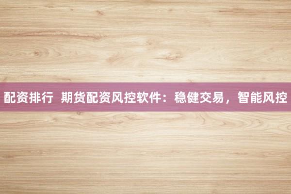 配资排行  期货配资风控软件：稳健交易，智能风控