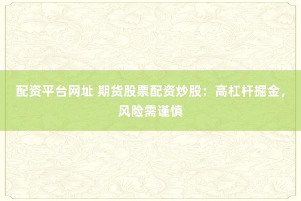 配资平台网址 期货股票配资炒股：高杠杆掘金，风险需谨慎
