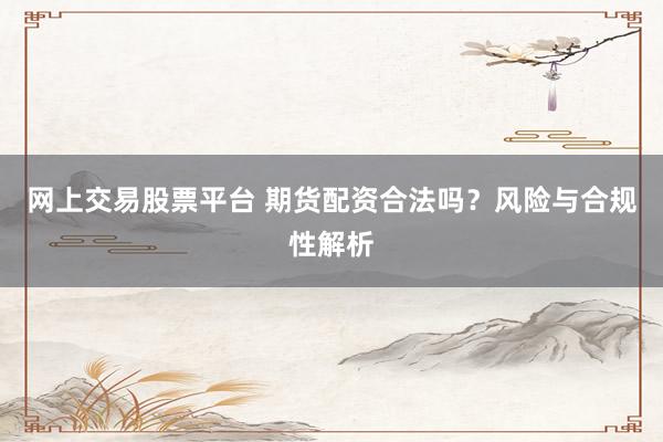 网上交易股票平台 期货配资合法吗？风险与合规性解析
