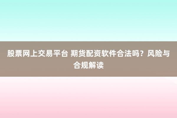 股票网上交易平台 期货配资软件合法吗？风险与合规解读