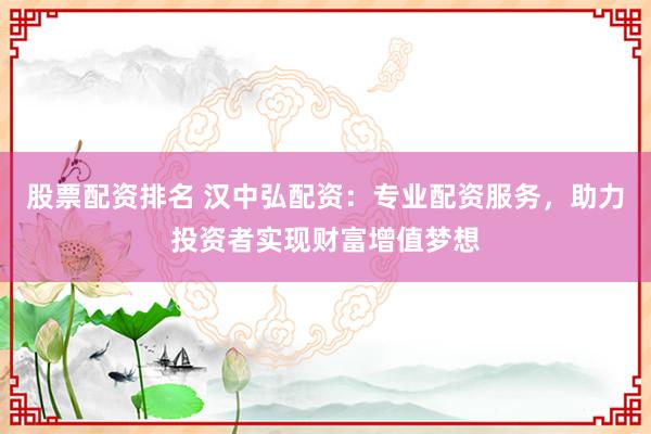 股票配资排名 汉中弘配资：专业配资服务，助力投资者实现财富增值梦想