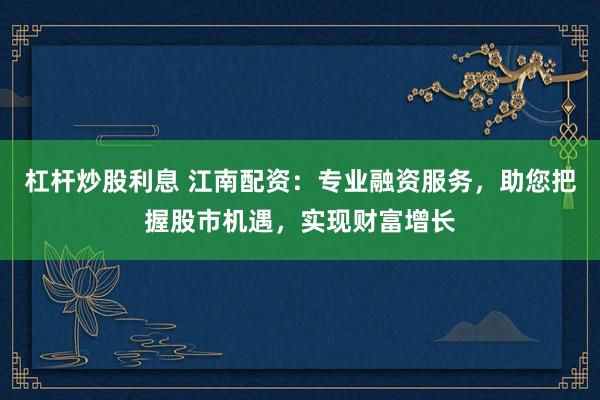 杠杆炒股利息 江南配资：专业融资服务，助您把握股市机遇，实现财富增长