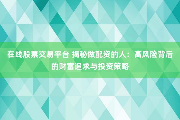 在线股票交易平台 揭秘做配资的人：高风险背后的财富追求与投资策略