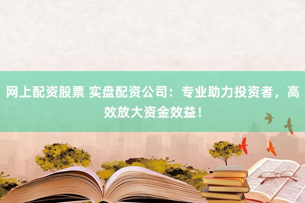 网上配资股票 实盘配资公司：专业助力投资者，高效放大资金效益！
