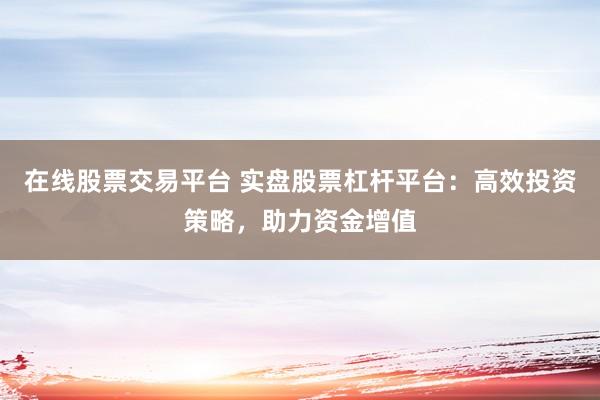 在线股票交易平台 实盘股票杠杆平台：高效投资策略，助力资金增值