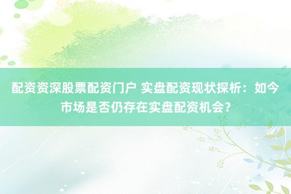 配资资深股票配资门户 实盘配资现状探析：如今市场是否仍存在实盘配资机会？