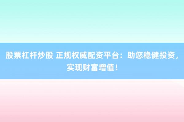 股票杠杆炒股 正规权威配资平台：助您稳健投资，实现财富增值！