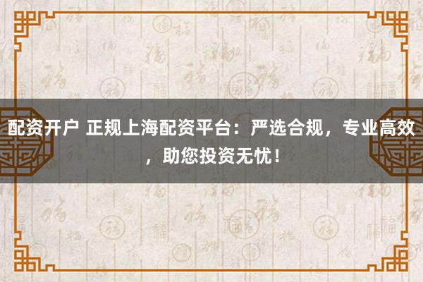 配资开户 正规上海配资平台：严选合规，专业高效，助您投资无忧！
