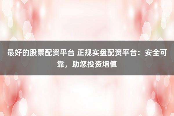 最好的股票配资平台 正规实盘配资平台：安全可靠，助您投资增值