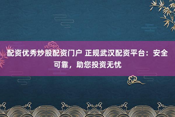 配资优秀炒股配资门户 正规武汉配资平台：安全可靠，助您投资无忧