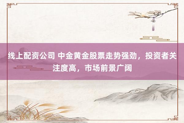 线上配资公司 中金黄金股票走势强劲，投资者关注度高，市场前景广阔