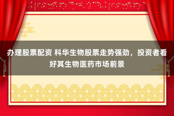办理股票配资 科华生物股票走势强劲，投资者看好其生物医药市场前景