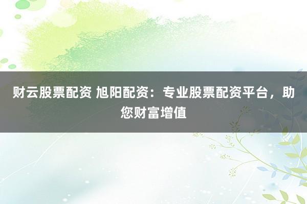 财云股票配资 旭阳配资：专业股票配资平台，助您财富增值