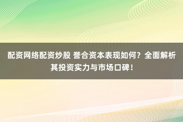 配资网络配资炒股 誉合资本表现如何？全面解析其投资实力与市场口碑！