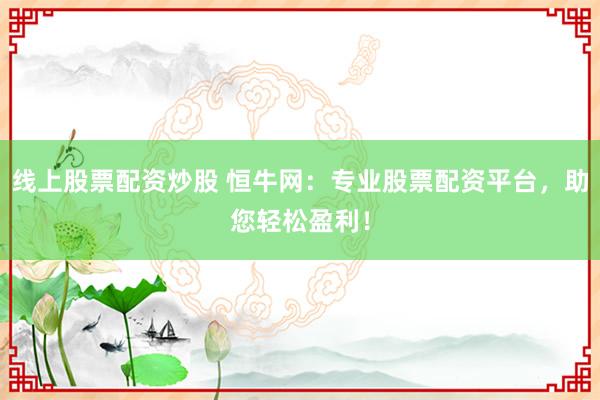 线上股票配资炒股 恒牛网：专业股票配资平台，助您轻松盈利！