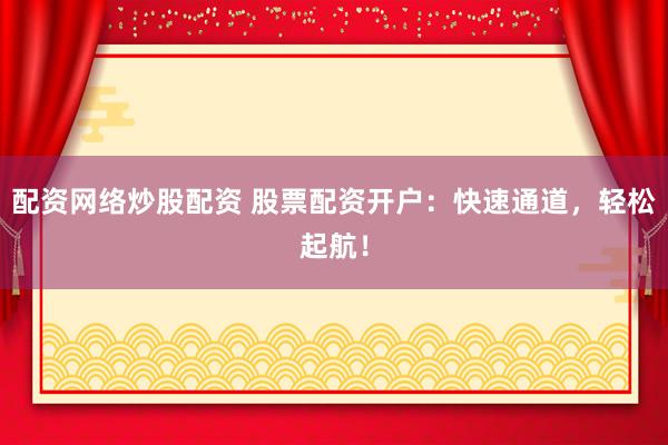 配资网络炒股配资 股票配资开户：快速通道，轻松起航！