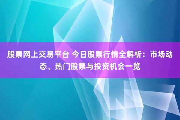 股票网上交易平台 今日股票行情全解析：市场动态、热门股票与投资机会一览