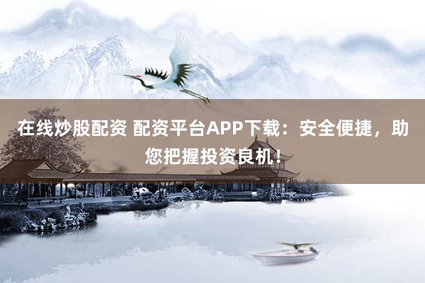 在线炒股配资 配资平台APP下载：安全便捷，助您把握投资良机！