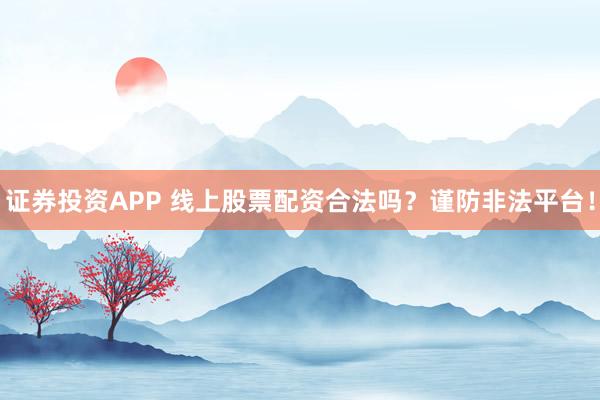 证券投资APP 线上股票配资合法吗？谨防非法平台！