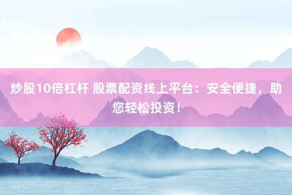 炒股10倍杠杆 股票配资线上平台：安全便捷，助您轻松投资！