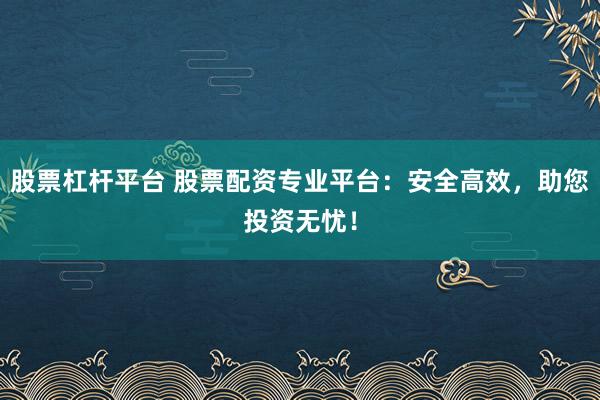 股票杠杆平台 股票配资专业平台：安全高效，助您投资无忧！